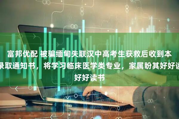 富邦优配 被骗缅甸失联汉中高考生获救后收到本科录取通知书，将学习临床医学类专业，家属盼其好好读书