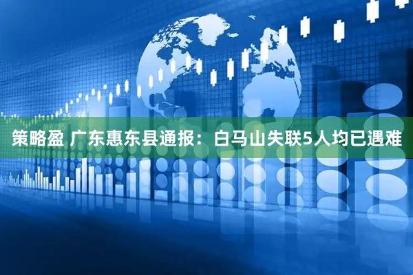 策略盈 广东惠东县通报：白马山失联5人均已遇难