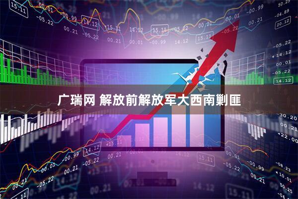 广瑞网 解放前解放军大西南剿匪