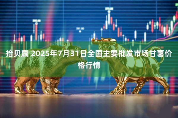 拾贝赢 2025年7月31日全国主要批发市场甘薯价格行情