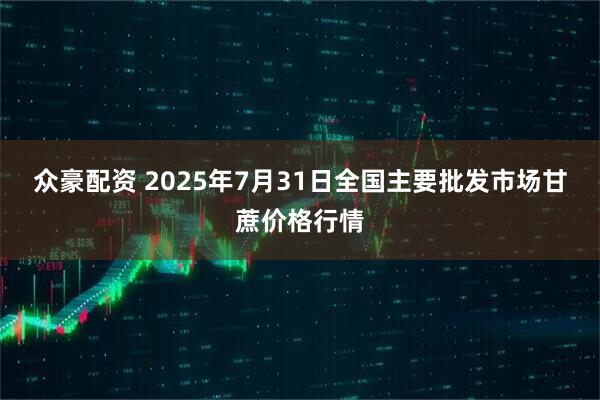 众豪配资 2025年7月31日全国主要批发市场甘蔗价格行情