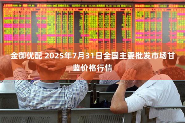 金御优配 2025年7月31日全国主要批发市场甘蓝价格行情
