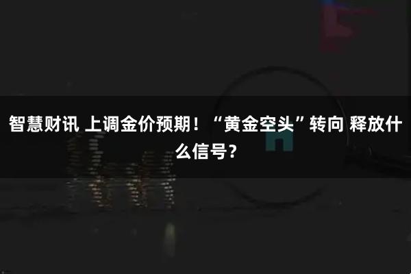 智慧财讯 上调金价预期！“黄金空头”转向 释放什么信号？