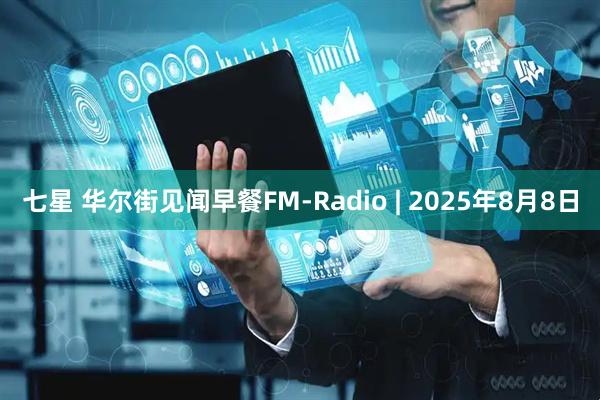 七星 华尔街见闻早餐FM-Radio | 2025年8月8日