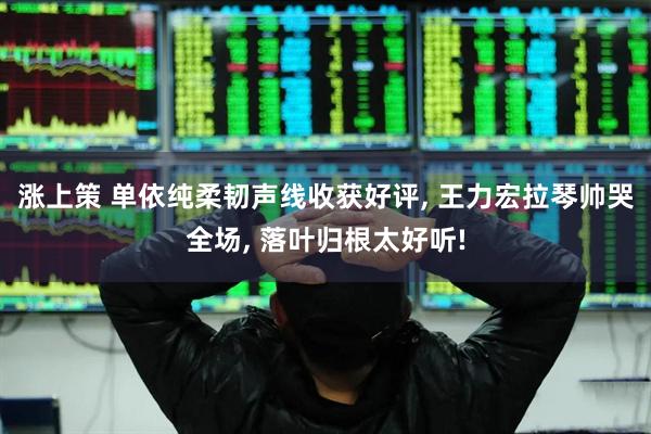 涨上策 单依纯柔韧声线收获好评, 王力宏拉琴帅哭全场, 落叶归根太好听!