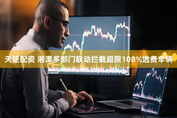 天臣配资 湘潭多部门联动拦截超限108%逃费车辆