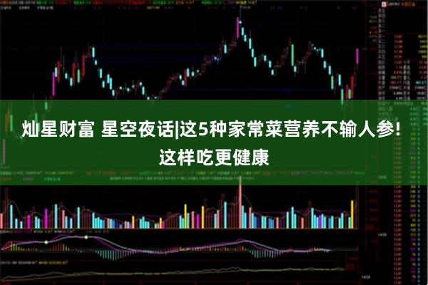 灿星财富 星空夜话|这5种家常菜营养不输人参! 这样吃更健康