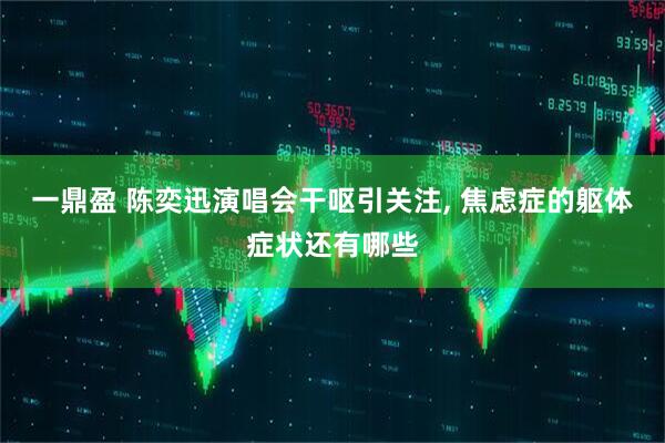一鼎盈 陈奕迅演唱会干呕引关注, 焦虑症的躯体症状还有哪些