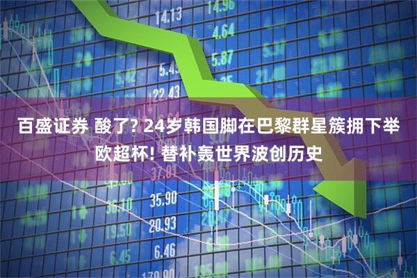百盛证券 酸了? 24岁韩国脚在巴黎群星簇拥下举欧超杯! 替补轰世界波创历史
