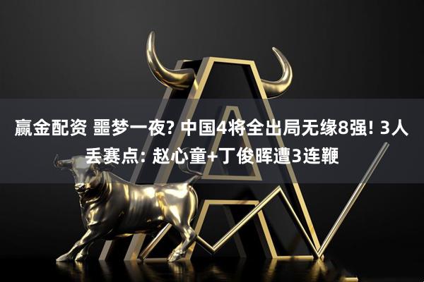 赢金配资 噩梦一夜? 中国4将全出局无缘8强! 3人丢赛点: 赵心童+丁俊晖遭3连鞭