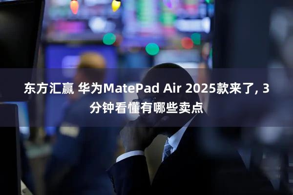 东方汇赢 华为MatePad Air 2025款来了, 3分钟看懂有哪些卖点