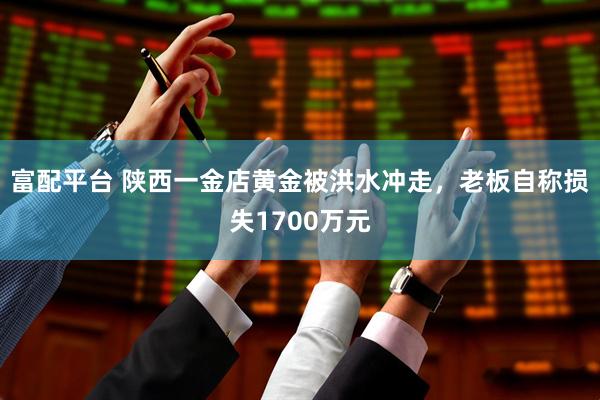 富配平台 陕西一金店黄金被洪水冲走，老板自称损失1700万元