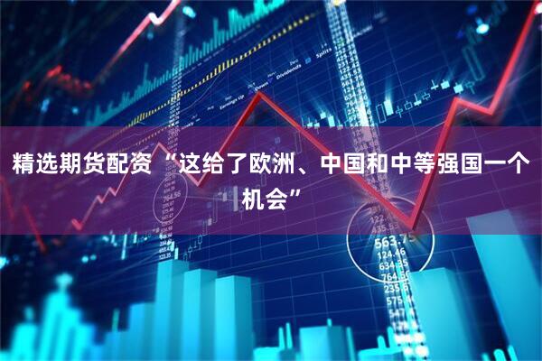 精选期货配资 “这给了欧洲、中国和中等强国一个机会”