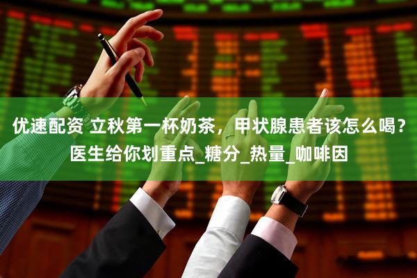 优速配资 立秋第一杯奶茶，甲状腺患者该怎么喝？医生给你划重点_糖分_热量_咖啡因