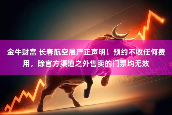 金牛财富 长春航空展严正声明！预约不收任何费用，除官方渠道之外售卖的门票均无效
