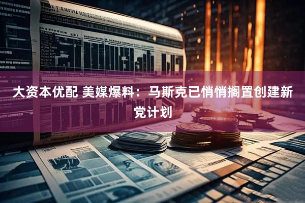 大资本优配 美媒爆料：马斯克已悄悄搁置创建新党计划