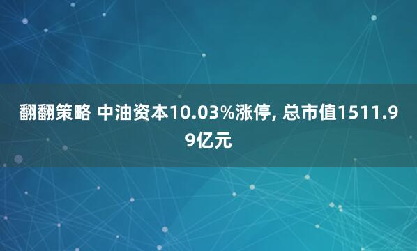 翻翻策略 中油资本10.03%涨停, 总市值1511.99亿元