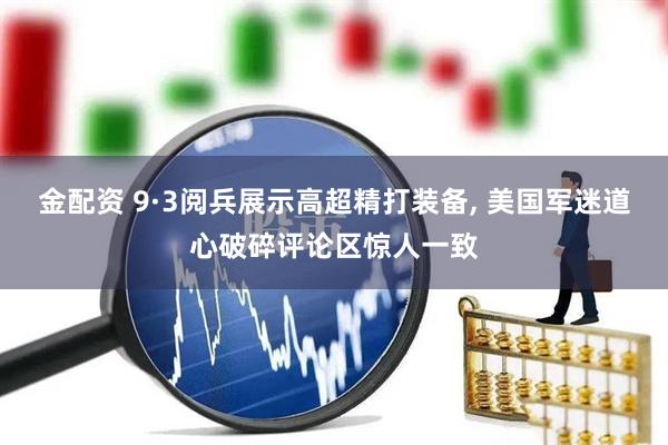 金配资 9·3阅兵展示高超精打装备, 美国军迷道心破碎评论区惊人一致