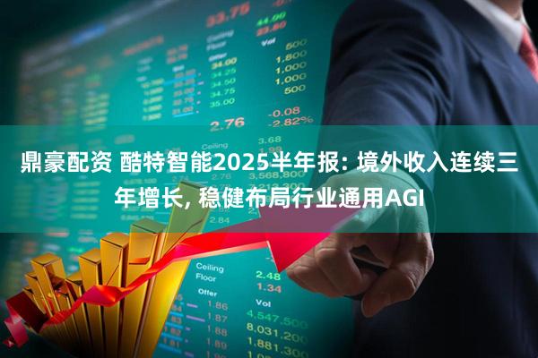 鼎豪配资 酷特智能2025半年报: 境外收入连续三年增长, 稳健布局行业通用AGI