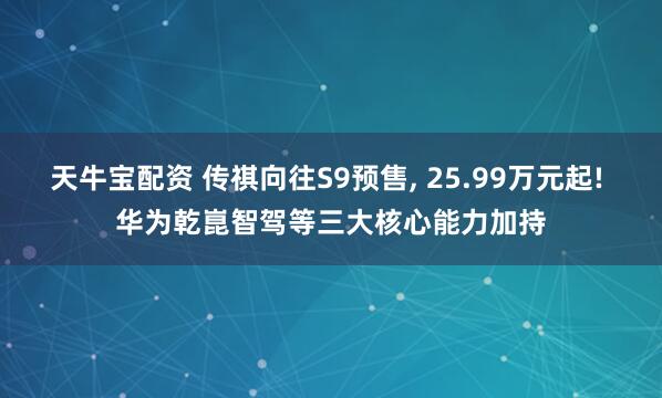 天牛宝配资 传祺向往S9预售, 25.99万元起! 华为乾崑智驾等三大核心能力加持