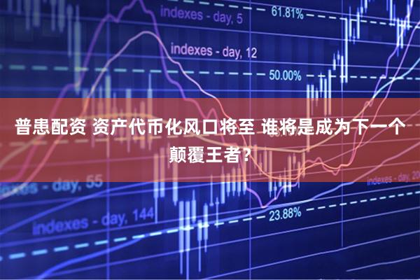 普患配资 资产代币化风口将至 谁将是成为下一个颠覆王者？