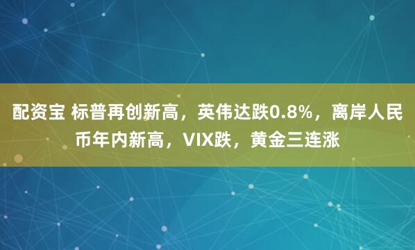 配资宝 标普再创新高，英伟达跌0.8%，离岸人民币年内新高，VIX跌，黄金三连涨