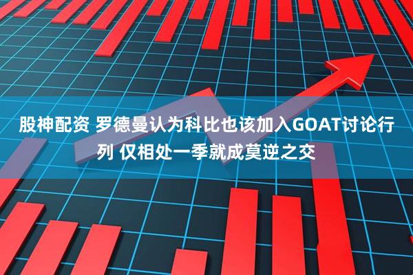 股神配资 罗德曼认为科比也该加入GOAT讨论行列 仅相处一季就成莫逆之交