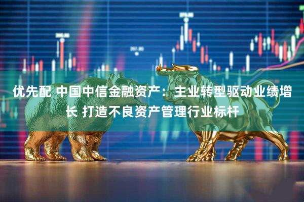 优先配 中国中信金融资产：主业转型驱动业绩增长 打造不良资产管理行业标杆