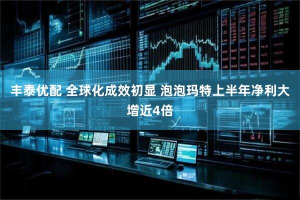 丰泰优配 全球化成效初显 泡泡玛特上半年净利大增近4倍
