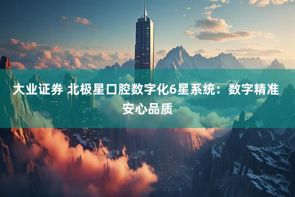 大业证券 北极星口腔数字化6星系统：数字精准 安心品质