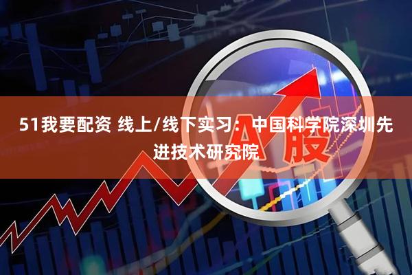 51我要配资 线上/线下实习：中国科学院深圳先进技术研究院