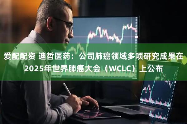 爱配配资 迪哲医药：公司肺癌领域多项研究成果在2025年世界肺癌大会（WCLC）上公布