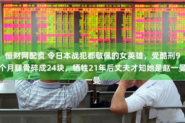 恒财网配资 令日本战犯都敬佩的女英雄，受酷刑9个月腿骨碎成24块，牺牲21年后丈夫才知她是赵一曼