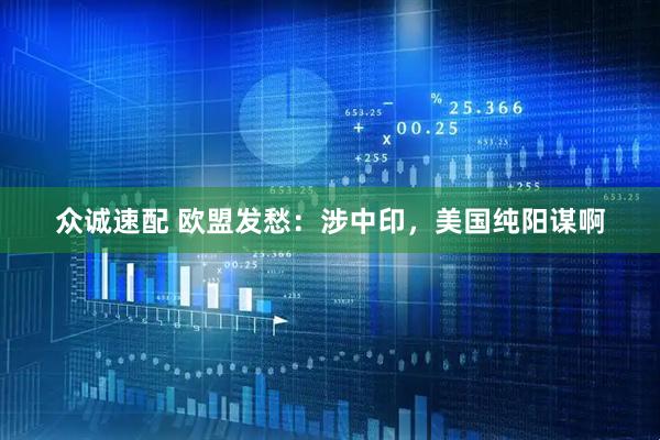 众诚速配 欧盟发愁：涉中印，美国纯阳谋啊