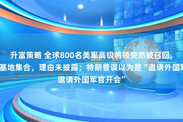 升富策略 全球800名美军高级将领突然被召回，并在同一基地集合，理由未披露；特朗普误以为是“邀请外国军官开会”