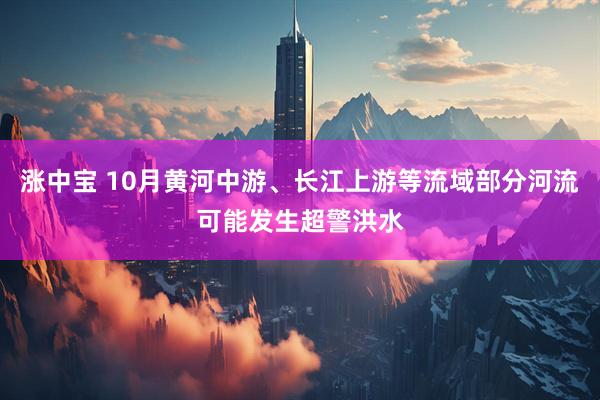 涨中宝 10月黄河中游、长江上游等流域部分河流可能发生超警洪水