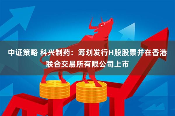 中证策略 科兴制药：筹划发行H股股票并在香港联合交易所有限公司上市