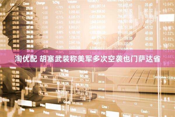 淘优配 胡塞武装称美军多次空袭也门萨达省