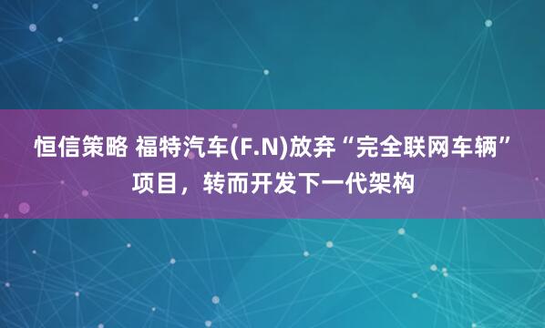 恒信策略 福特汽车(F.N)放弃“完全联网车辆”项目，转而开发下一代架构