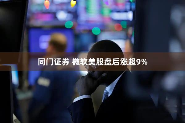 同门证券 微软美股盘后涨超9%