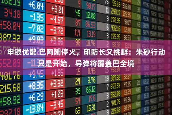 申银优配 巴阿刚停火，印防长又挑衅：朱砂行动只是开始，导弹将覆盖巴全境