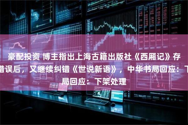 豪配投资 博主指出上海古籍出版社《西厢记》存在多处错误后,又继续纠错《世说新语》,中华书局回应:下架处理