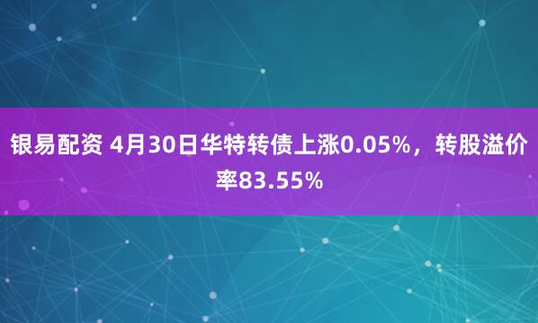 银易配资 4月30日华特转债上涨0.05%，转股溢价率83.55%