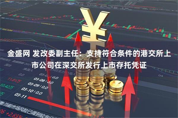 金盛网 发改委副主任：支持符合条件的港交所上市公司在深交所发行上市存托凭证