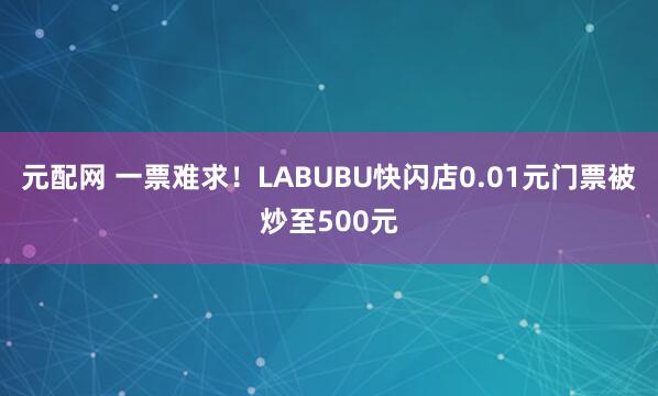 元配网 一票难求！LABUBU快闪店0.01元门票被炒至500元