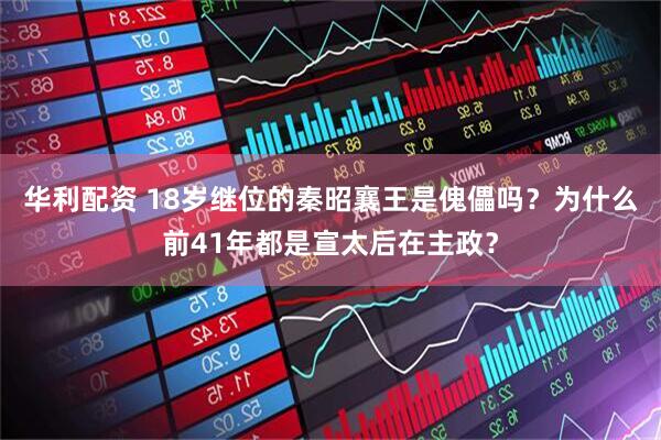 华利配资 18岁继位的秦昭襄王是傀儡吗？为什么前41年都是宣太后在主政？