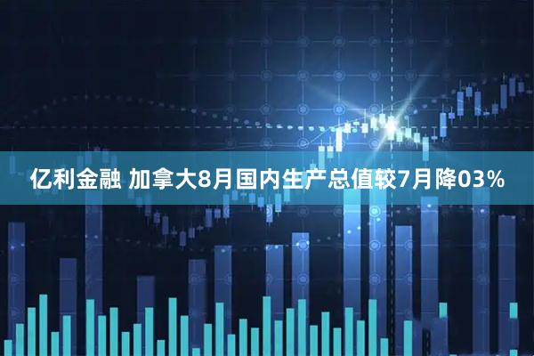 亿利金融 加拿大8月国内生产总值较7月降03%