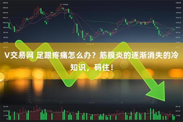 V交易网 足跟疼痛怎么办?筋膜炎的逐渐消失的冷知识,码住!