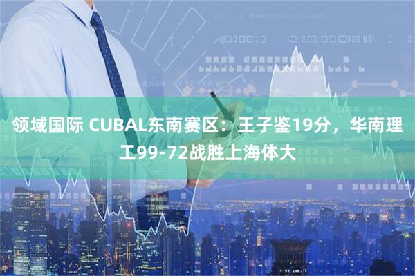 领域国际 CUBAL东南赛区：王子鉴19分，华南理工99-72战胜上海体大
