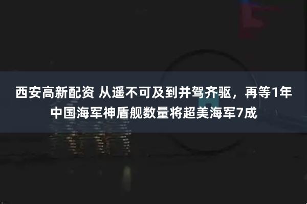 西安高新配资 从遥不可及到并驾齐驱,再等1年中国海军神盾舰数量将超美海军7成